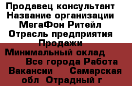 Продавец-консультант › Название организации ­ МегаФон Ритейл › Отрасль предприятия ­ Продажи › Минимальный оклад ­ 31 000 - Все города Работа » Вакансии   . Самарская обл.,Отрадный г.